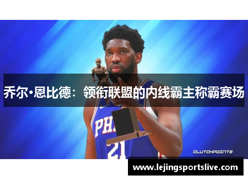乔尔·恩比德：领衔联盟的内线霸主称霸赛场
