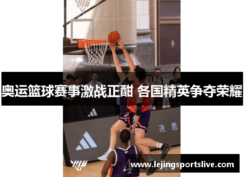 奥运篮球赛事激战正酣 各国精英争夺荣耀